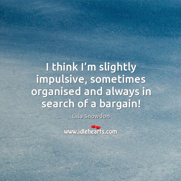 I think I’m slightly impulsive, sometimes organised and always in search of a bargain! Image