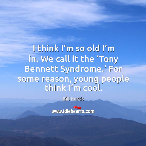 I think I’m so old I’m in. We call it the ‘tony bennett syndrome.’ Image