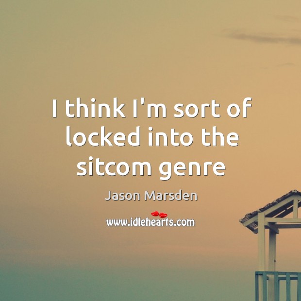I think I’m sort of locked into the sitcom genre Jason Marsden Picture Quote