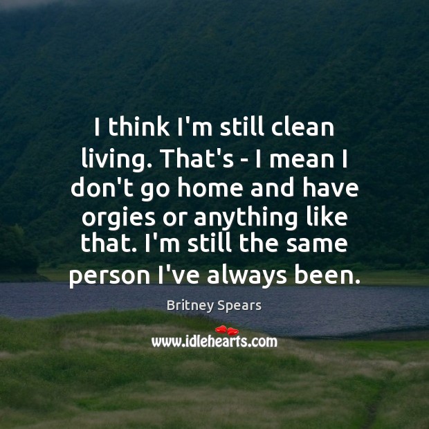I think I’m still clean living. That’s – I mean I don’t Britney Spears Picture Quote