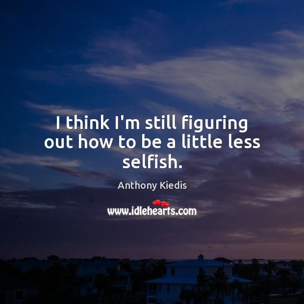 I think I’m still figuring out how to be a little less selfish. Anthony Kiedis Picture Quote