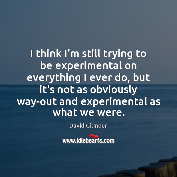 I think I’m still trying to be experimental on everything I ever David Gilmour Picture Quote