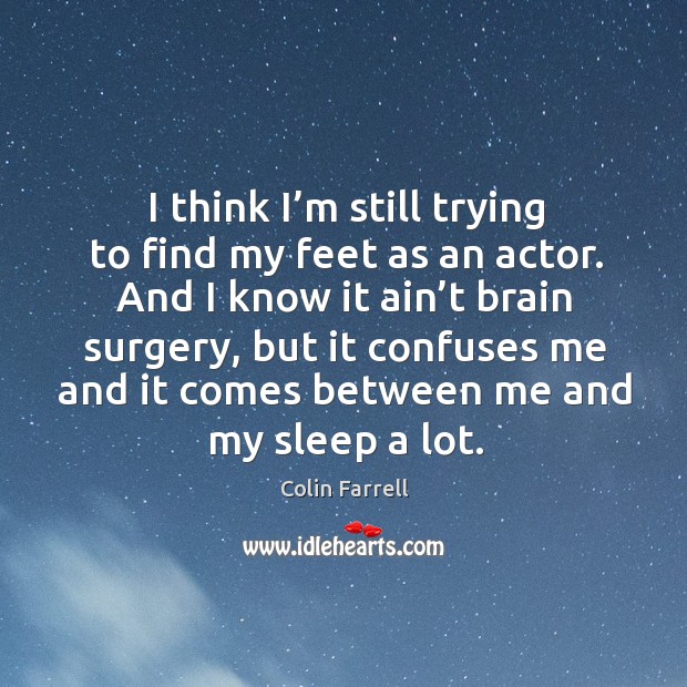 I think I’m still trying to find my feet as an actor. And I know it ain’t brain surgery Colin Farrell Picture Quote