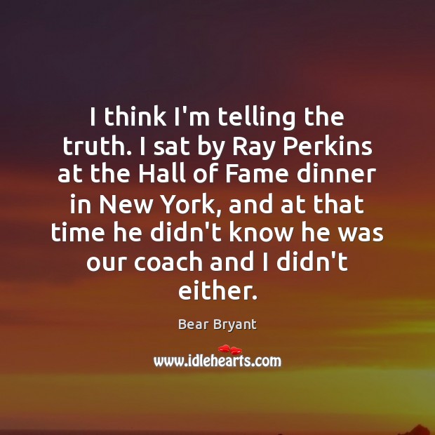 I think I’m telling the truth. I sat by Ray Perkins at Bear Bryant Picture Quote