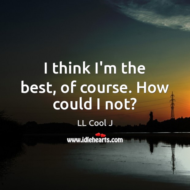 I think I’m the best, of course. How could I not? LL Cool J Picture Quote