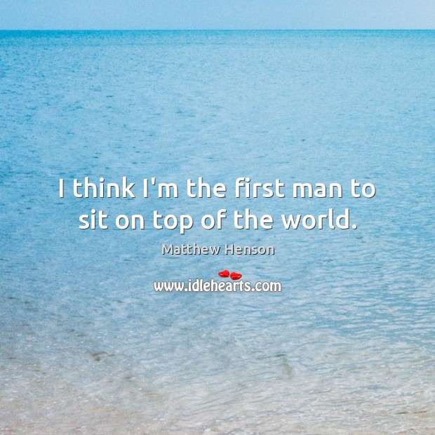 I think I’m the first man to sit on top of the world. Matthew Henson Picture Quote