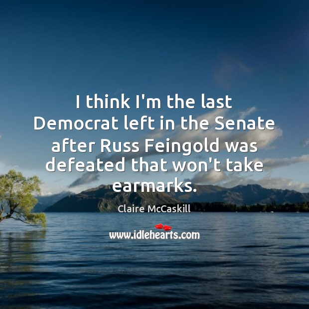 I think I’m the last Democrat left in the Senate after Russ Image