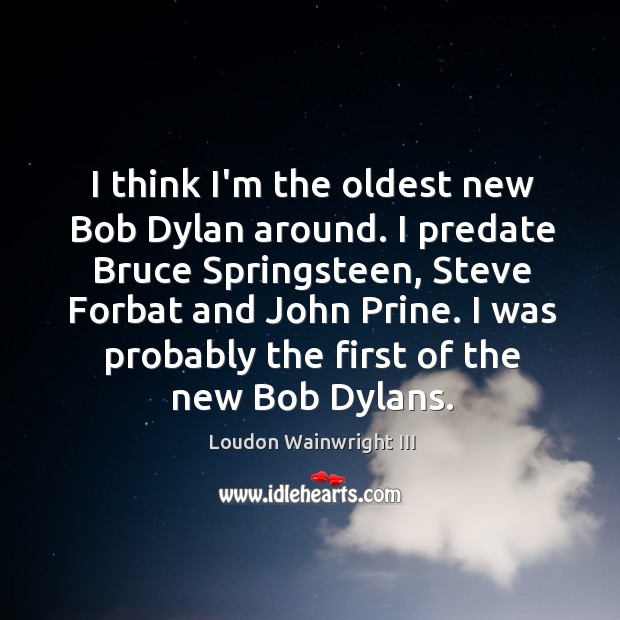 I think I’m the oldest new Bob Dylan around. I predate Bruce Loudon Wainwright III Picture Quote
