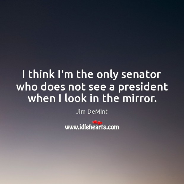 I think I’m the only senator who does not see a president when I look in the mirror. Jim DeMint Picture Quote