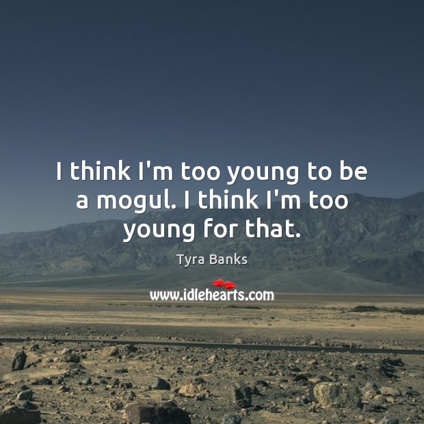 I think I’m too young to be a mogul. I think I’m too young for that. Tyra Banks Picture Quote