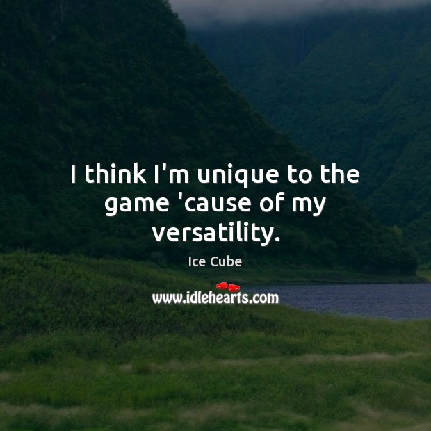I think I’m unique to the game ’cause of my versatility. Ice Cube Picture Quote
