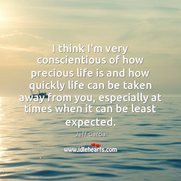 I think I’m very conscientious of how precious life is and how Jeff Garcia Picture Quote
