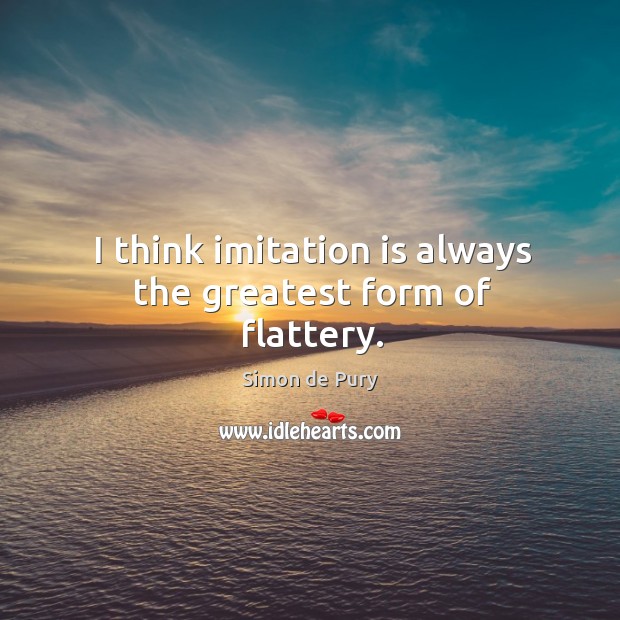 I think imitation is always the greatest form of flattery. Simon de Pury Picture Quote