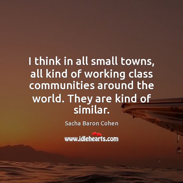 I think in all small towns, all kind of working class communities Sacha Baron Cohen Picture Quote