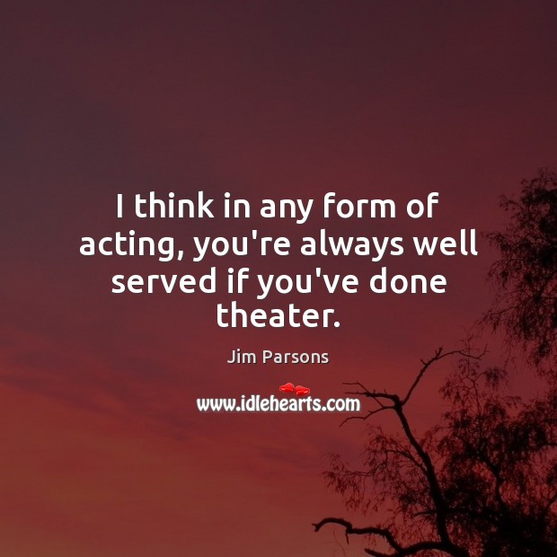 I think in any form of acting, you’re always well served if you’ve done theater. Jim Parsons Picture Quote