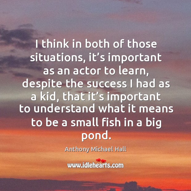 I think in both of those situations, it’s important as an actor to learn, despite the Anthony Michael Hall Picture Quote