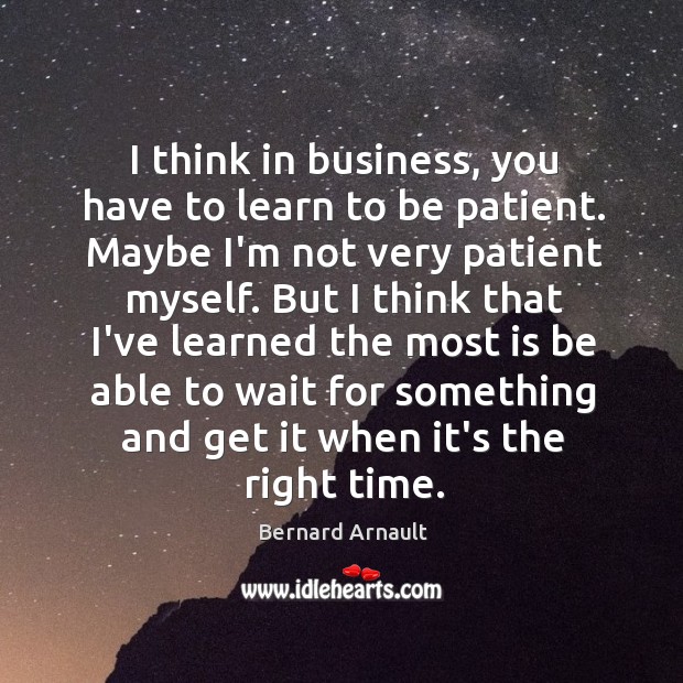 I think in business, you have to learn to be patient. Maybe Bernard Arnault Picture Quote