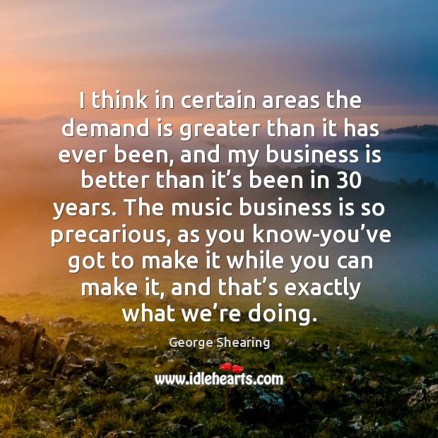 I think in certain areas the demand is greater than it has ever been, and my business George Shearing Picture Quote