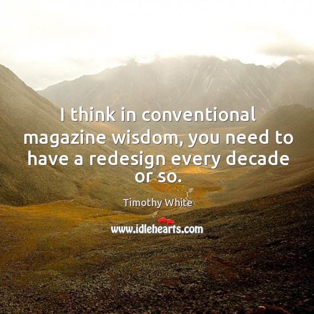 I think in conventional magazine wisdom, you need to have a redesign every decade or so. Timothy White Picture Quote