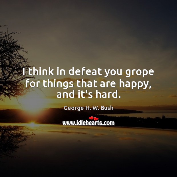 I think in defeat you grope for things that are happy, and it’s hard. George H. W. Bush Picture Quote
