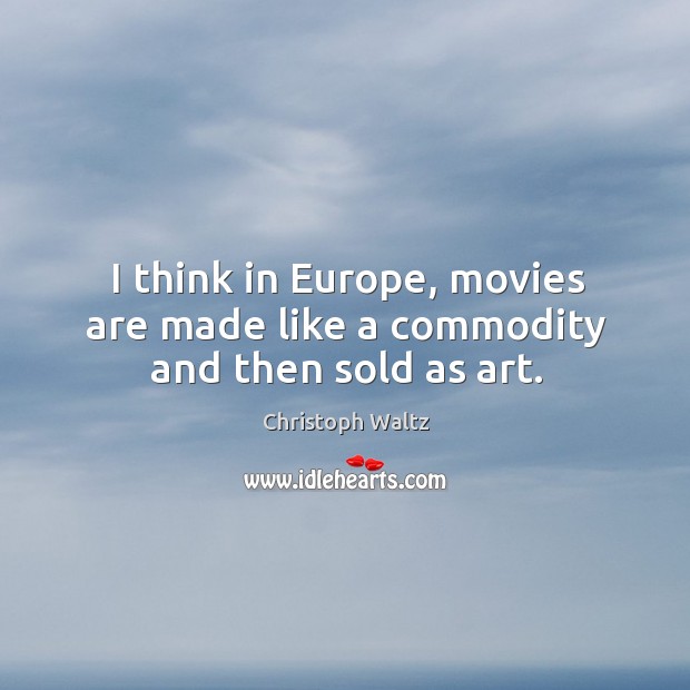 I think in Europe, movies are made like a commodity and then sold as art. Image