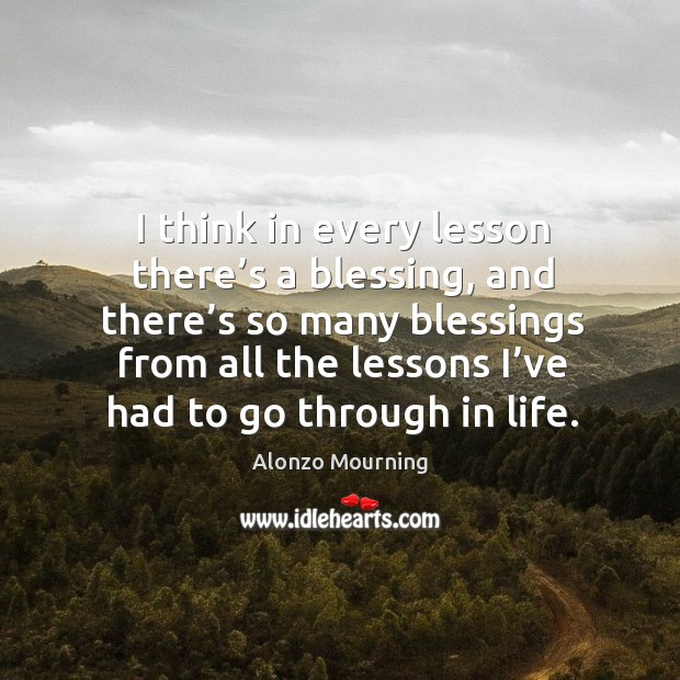 I think in every lesson there’s a blessing, and there’s so many blessings from all the lessons I’ve had to go through in life. Alonzo Mourning Picture Quote