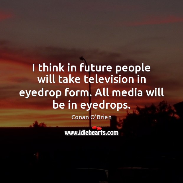 I think in future people will take television in eyedrop form. All Conan O’Brien Picture Quote