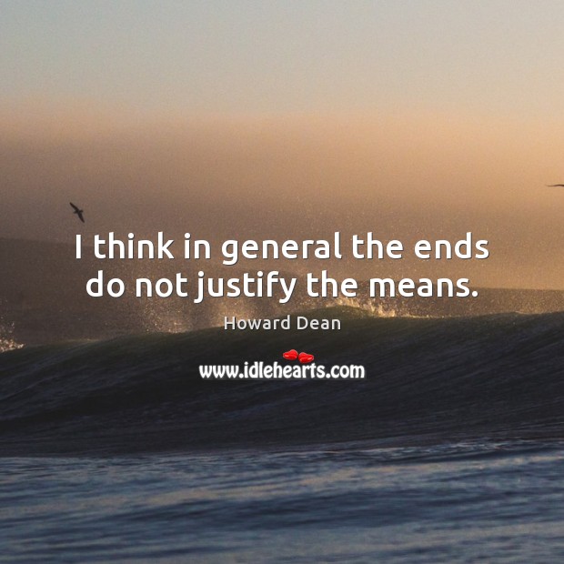 I think in general the ends do not justify the means. Howard Dean Picture Quote