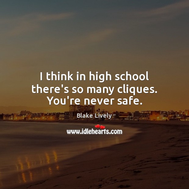 I think in high school there’s so many cliques. You’re never safe. Blake Lively Picture Quote