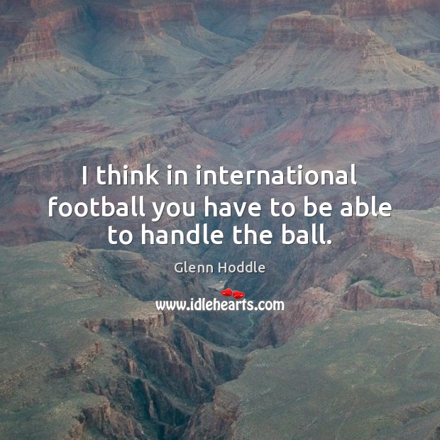 I think in international football you have to be able to handle the ball. Glenn Hoddle Picture Quote