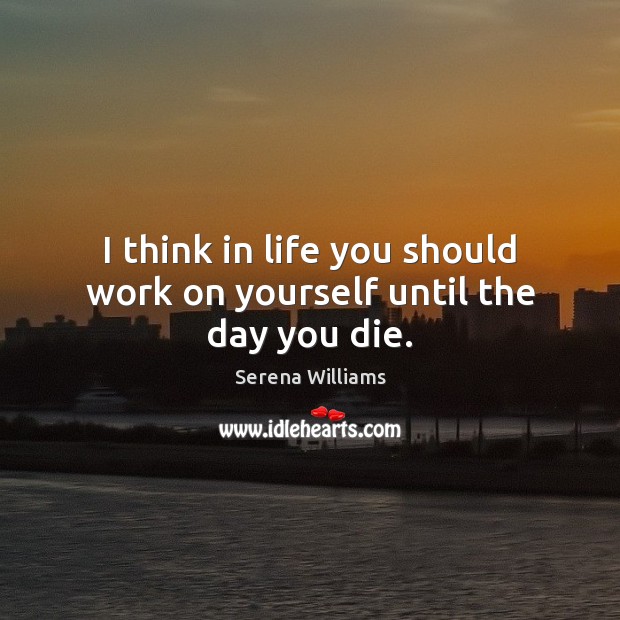 I think in life you should work on yourself until the day you die. Serena Williams Picture Quote