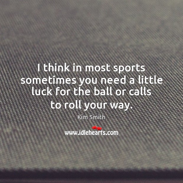 I think in most sports sometimes you need a little luck for Kim Smith Picture Quote