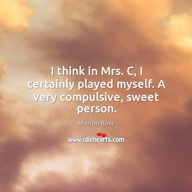 I think in mrs. C, I certainly played myself. A very compulsive, sweet person. Image