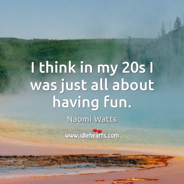 I think in my 20s I was just all about having fun. Naomi Watts Picture Quote