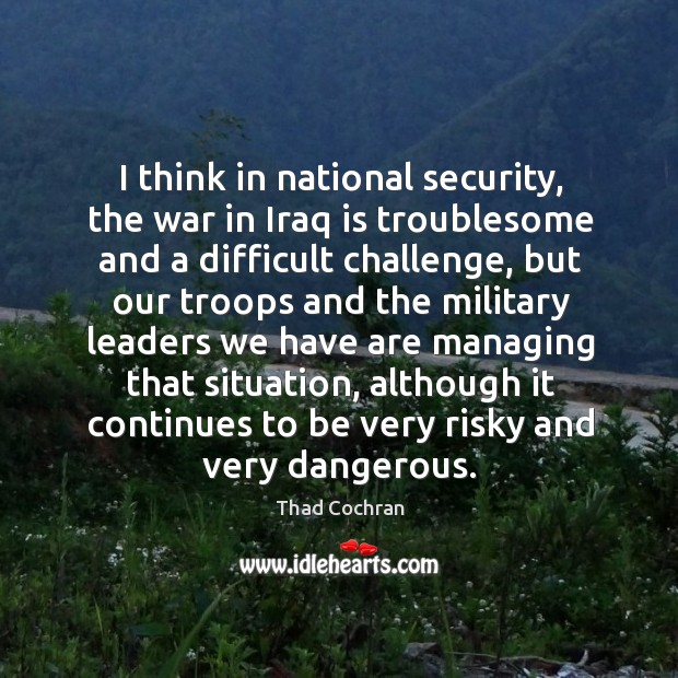 I think in national security, the war in iraq is troublesome and a difficult challenge Thad Cochran Picture Quote