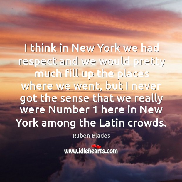 I think in new york we had respect and we would pretty much fill up the places where we went Ruben Blades Picture Quote