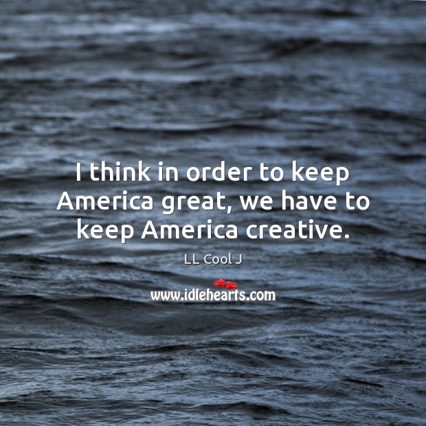 I think in order to keep America great, we have to keep America creative. LL Cool J Picture Quote