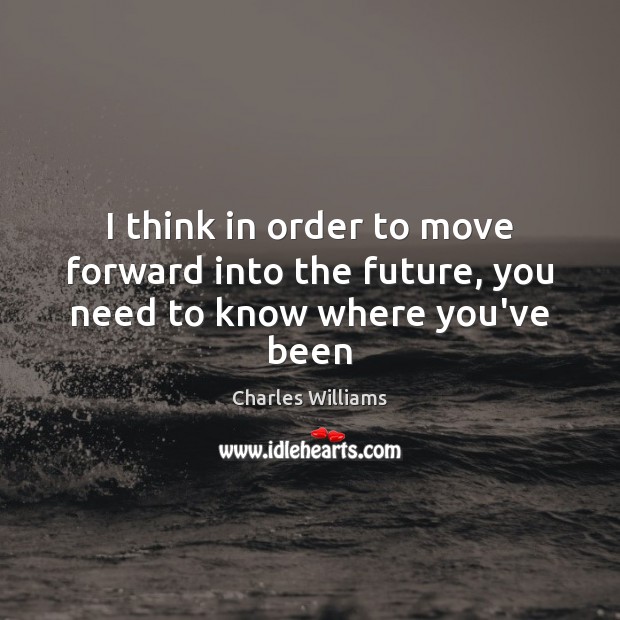 I think in order to move forward into the future, you need to know where you’ve been Charles Williams Picture Quote