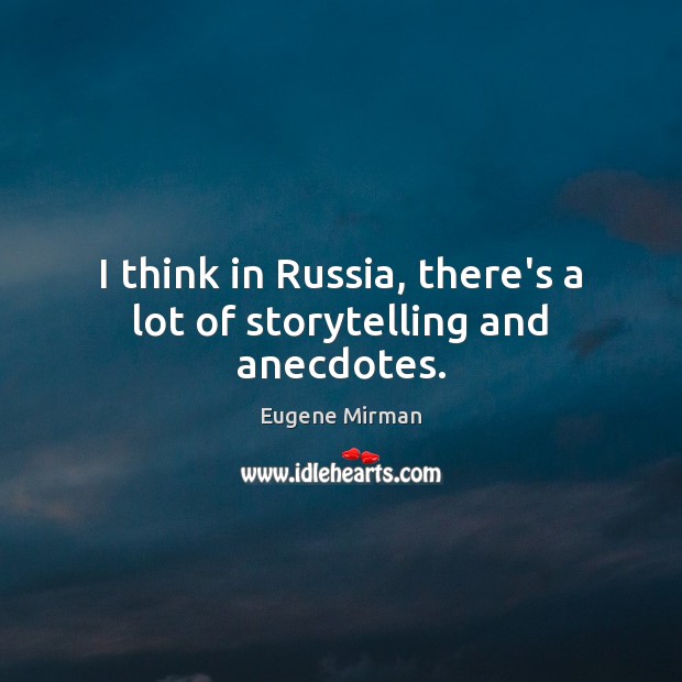 I think in Russia, there’s a lot of storytelling and anecdotes. Image