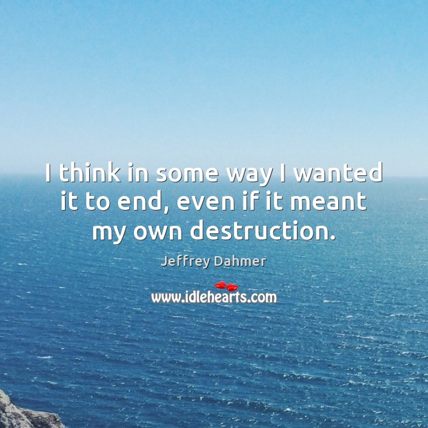 I think in some way I wanted it to end, even if it meant my own destruction. Jeffrey Dahmer Picture Quote