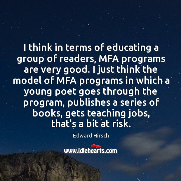 I think in terms of educating a group of readers, MFA programs Edward Hirsch Picture Quote