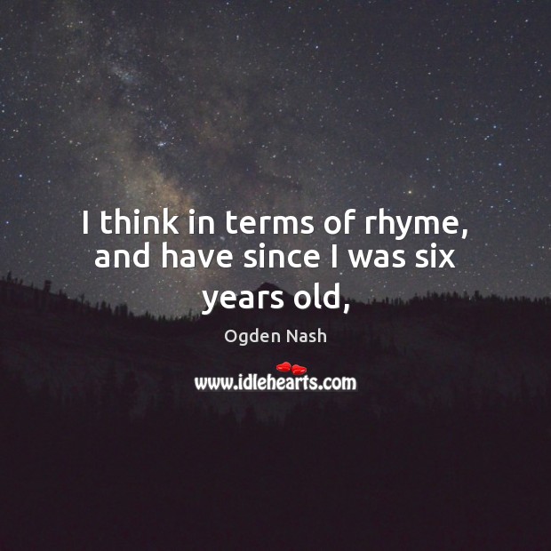 I think in terms of rhyme, and have since I was six years old, Ogden Nash Picture Quote