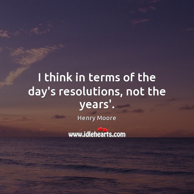 I think in terms of the day’s resolutions, not the years’. Henry Moore Picture Quote