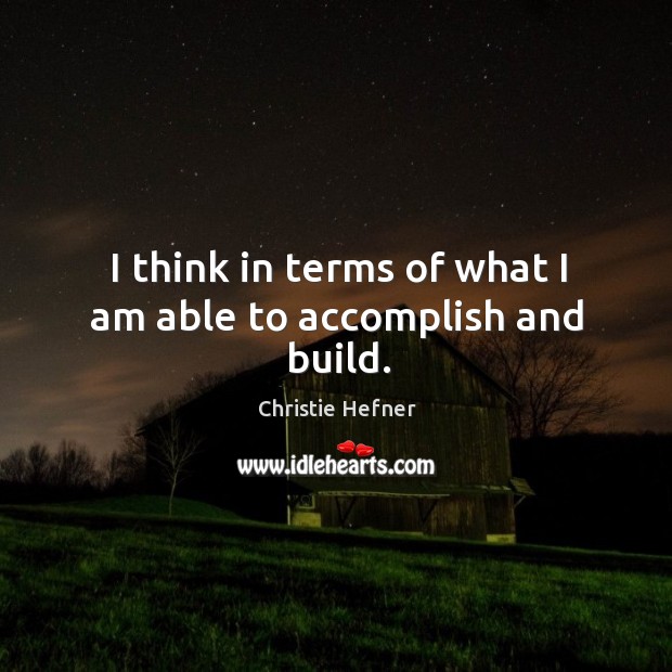 I think in terms of what I am able to accomplish and build. Christie Hefner Picture Quote