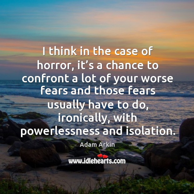 I think in the case of horror, it’s a chance to confront a lot of your worse fears and Image