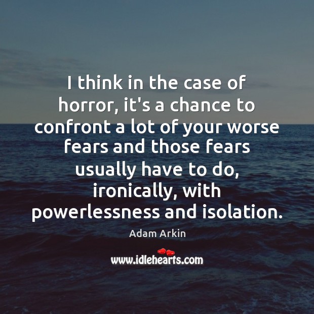 I think in the case of horror, it’s a chance to confront 