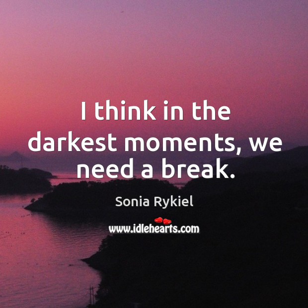 I think in the darkest moments, we need a break. Sonia Rykiel Picture Quote