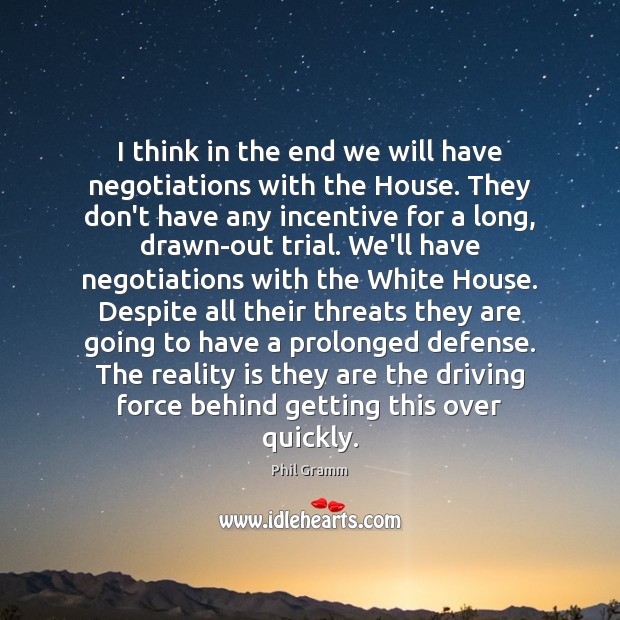 I think in the end we will have negotiations with the House. Phil Gramm Picture Quote