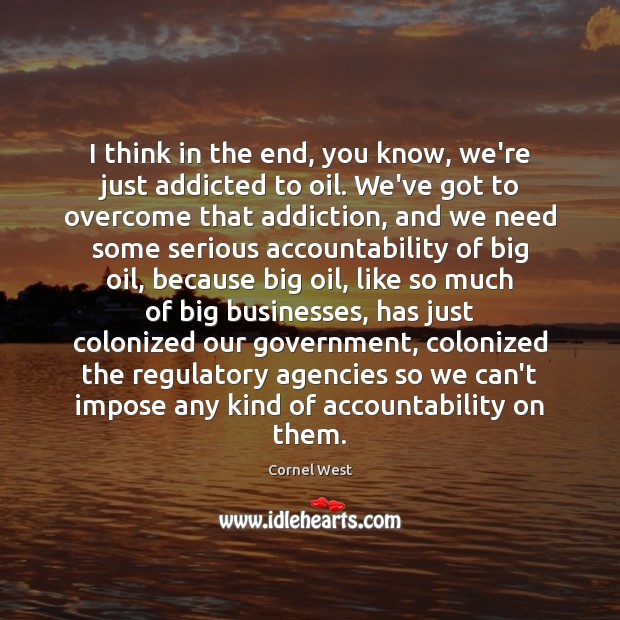 I think in the end, you know, we’re just addicted to oil. Cornel West Picture Quote