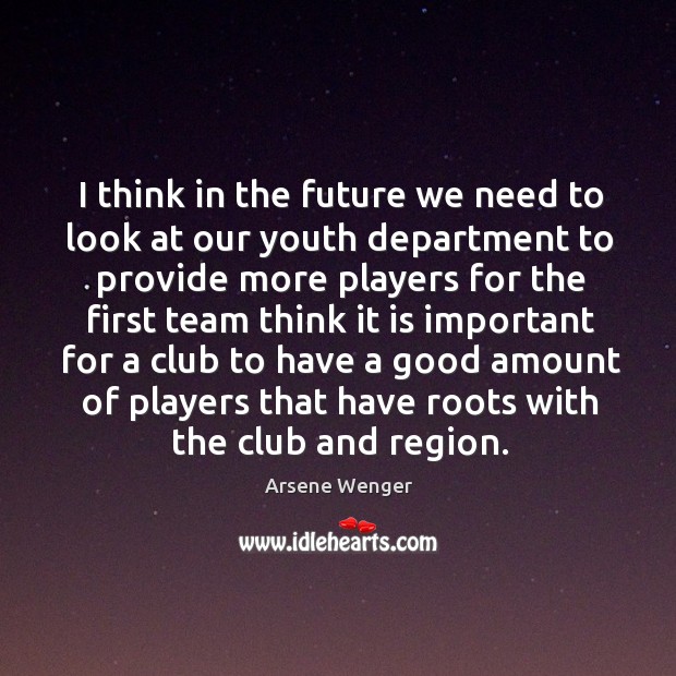I think in the future we need to look at our youth department to provide more players Arsene Wenger Picture Quote